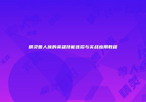 精灵兽人族的英雄技能连招与实战应用教程