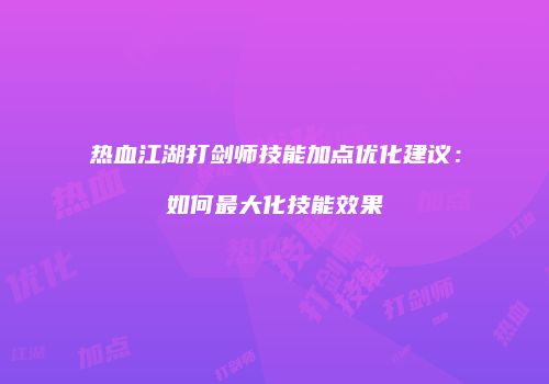 热血江湖打剑师技能加点优化建议：如何最大化技能效果