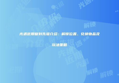 光遇近期复刻先祖介绍：解锁位置、兑换物品及玩法策略