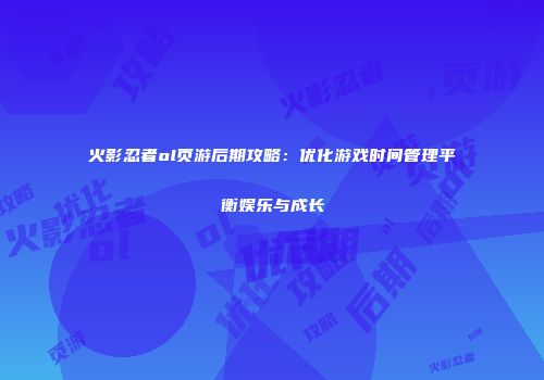 火影忍者ol页游后期攻略：优化游戏时间管理平衡娱乐与成长