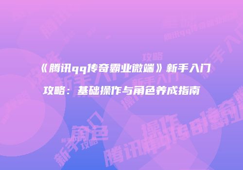 《腾讯qq传奇霸业微端》新手入门攻略：基础操作与角色养成指南