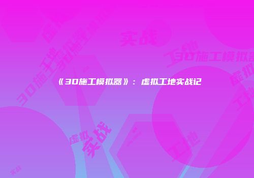 《3D施工模拟器》：虚拟工地实战记