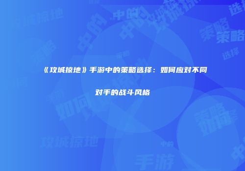 《攻城掠地》手游中的策略选择：如何应对不同对手的战斗风格