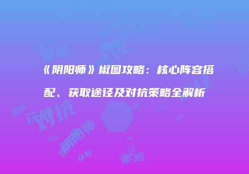 《阴阳师》椒图攻略：核心阵容搭配、获取途径及对抗策略全解析