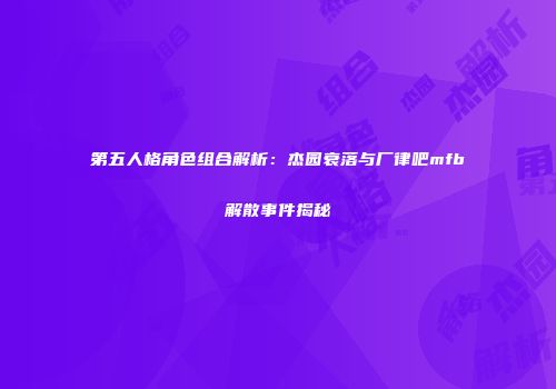 第五人格角色组合解析：杰园衰落与厂律吧mfb解散事件揭秘