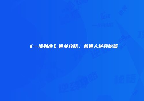 《一战到底》通关攻略：普通人逆袭秘籍