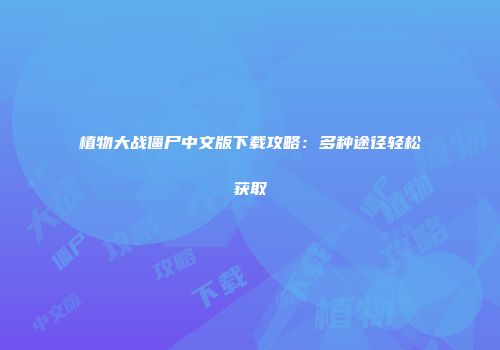 植物大战僵尸中文版下载攻略：多种途径轻松获取