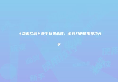 《热血江湖》新手玩家必读：幽冥刀的使用技巧分享