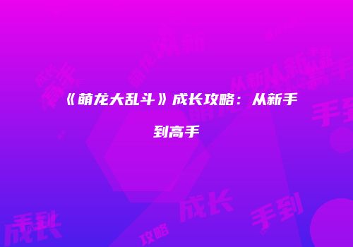 《萌龙大乱斗》成长攻略：从新手到高手