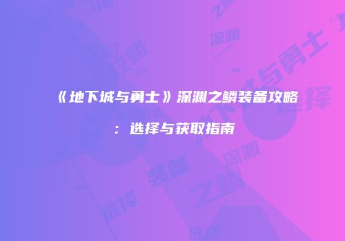 《地下城与勇士》深渊之鳞装备攻略：选择与获取指南