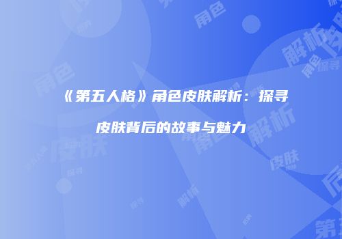 《第五人格》角色皮肤解析：探寻皮肤背后的故事与魅力