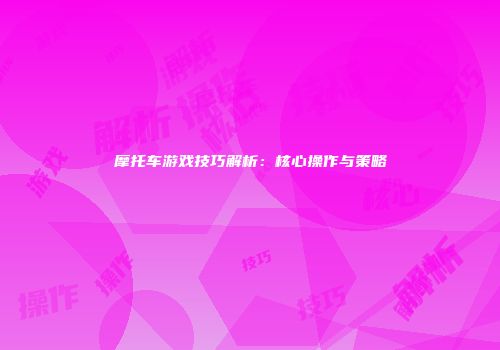 摩托车游戏技巧解析：核心操作与策略