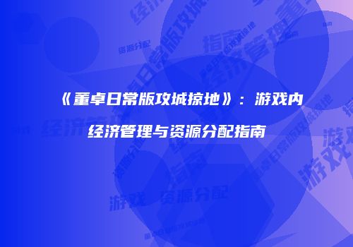 《董卓日常版攻城掠地》：游戏内经济管理与资源分配指南