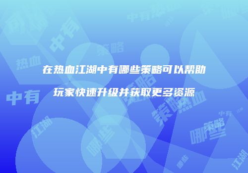 在热血江湖中有哪些策略可以帮助玩家快速升级并获取更多资源