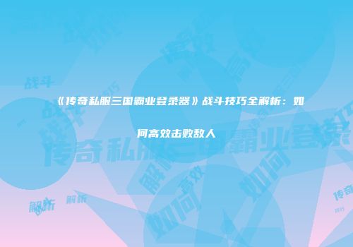 《传奇私服三国霸业登录器》战斗技巧全解析：如何高效击败敌人