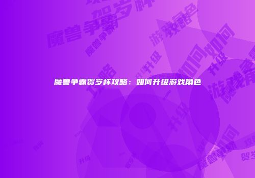 魔兽争霸贺岁杯攻略：如何升级游戏角色