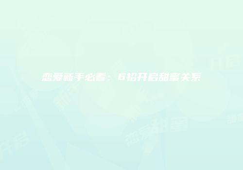 恋爱新手必看：6招开启甜蜜关系