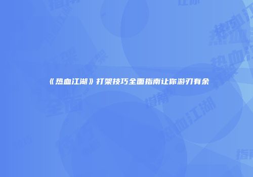 《热血江湖》打架技巧全面指南让你游刃有余
