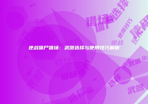 逆战僵尸猎场：武器选择与使用技巧解析