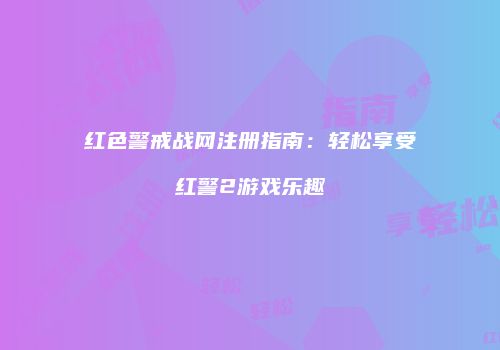 红色警戒战网注册指南：轻松享受红警2游戏乐趣