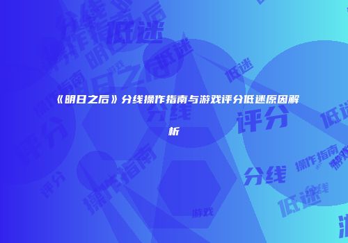 《明日之后》分线操作指南与游戏评分低迷原因解析