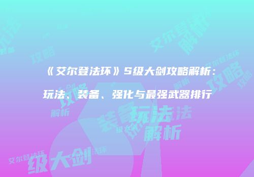 《艾尔登法环》S级大剑攻略解析：玩法、装备、强化与最强武器排行