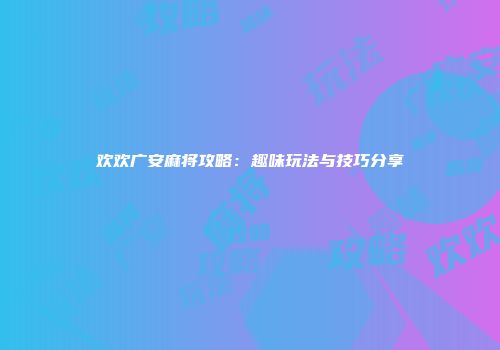 欢欢广安麻将攻略：趣味玩法与技巧分享
