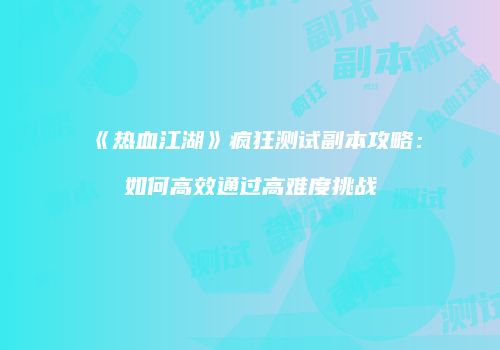 《热血江湖》疯狂测试副本攻略：如何高效通过高难度挑战