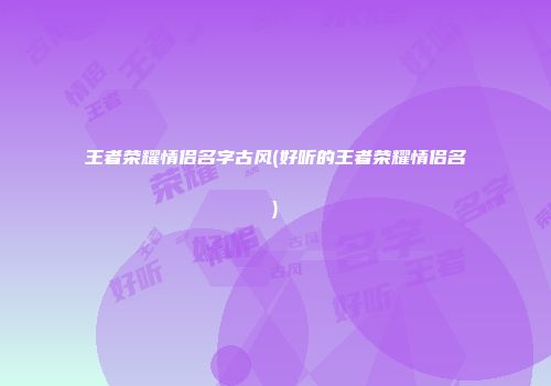 王者荣耀情侣名字古风(好听的王者荣耀情侣名)