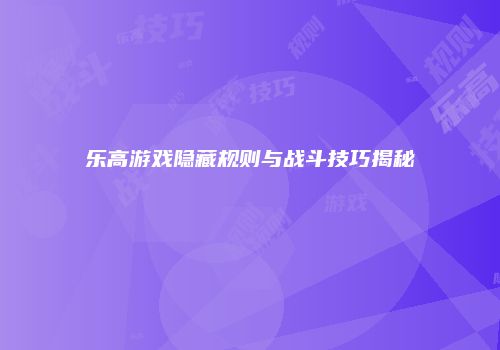 乐高游戏隐藏规则与战斗技巧揭秘