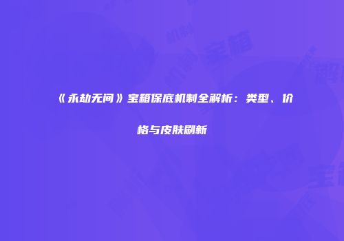 《永劫无间》宝箱保底机制全解析：类型、价格与皮肤刷新
