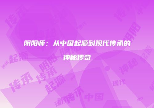 阴阳师：从中国起源到现代传承的神秘传奇