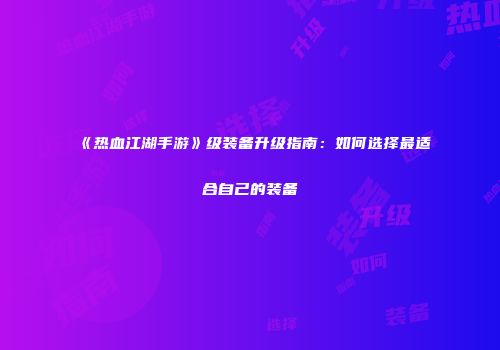 《热血江湖手游》级装备升级指南：如何选择最适合自己的装备