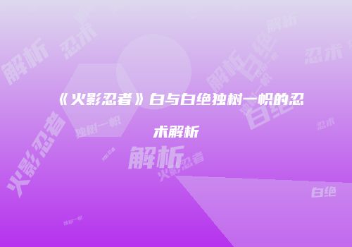《火影忍者》白与白绝独树一帜的忍术解析