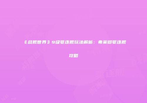 《战舰世界》9级驱逐舰玩法解析：弗莱彻驱逐舰攻略