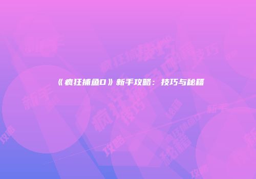 《疯狂捕鱼D》新手攻略：技巧与秘籍