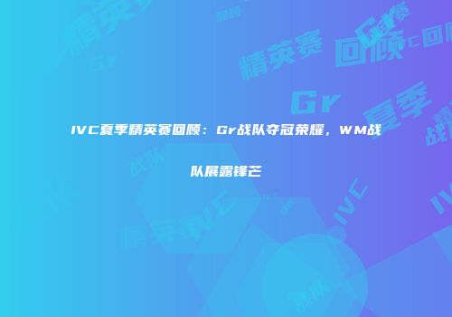 IVC夏季精英赛回顾：Gr战队夺冠荣耀，WM战队展露锋芒