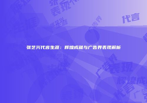 张艺兴代言生涯：辉煌成就与广告界表现解析
