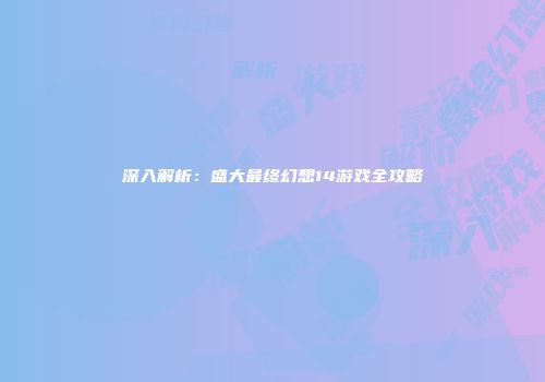 深入解析：盛大最终幻想14游戏全攻略