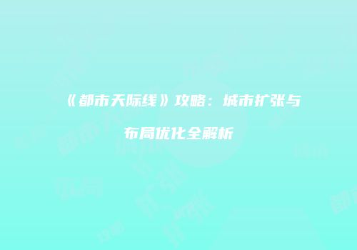《都市天际线》攻略：城市扩张与布局优化全解析