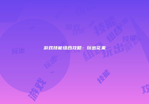 游戏技能组合攻略：玩出花来