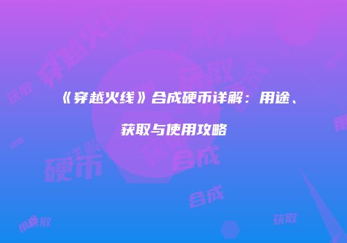 《穿越火线》合成硬币详解：用途、获取与使用攻略
