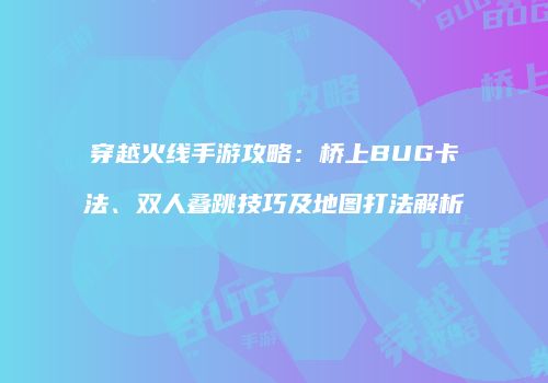 穿越火线手游攻略：桥上BUG卡法、双人叠跳技巧及地图打法解析