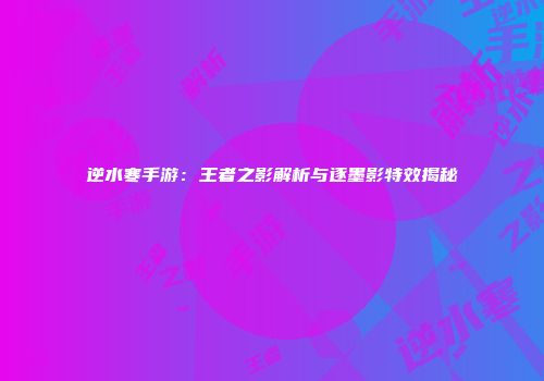 逆水寒手游：王者之影解析与逐墨影特效揭秘