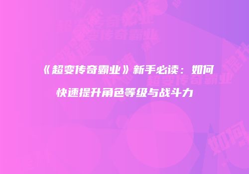 《超变传奇霸业》新手必读：如何快速提升角色等级与战斗力