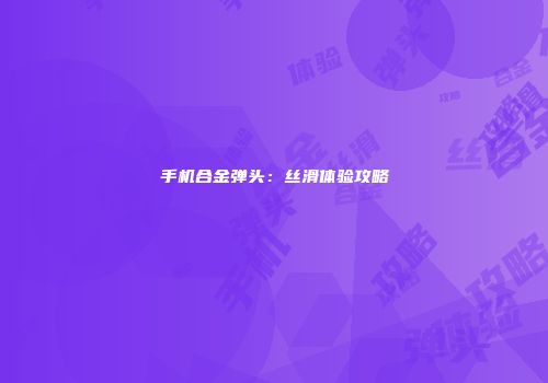 手机合金弹头：丝滑体验攻略