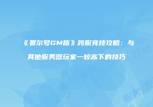 《赛尔号GM版》跨服竞技攻略：与其他服务器玩家一较高下的技巧