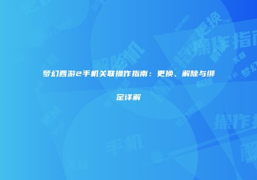 梦幻西游2手机关联操作指南：更换、解除与绑定详解