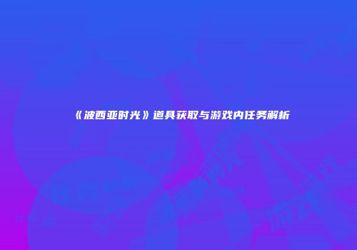 《波西亚时光》道具获取与游戏内任务解析