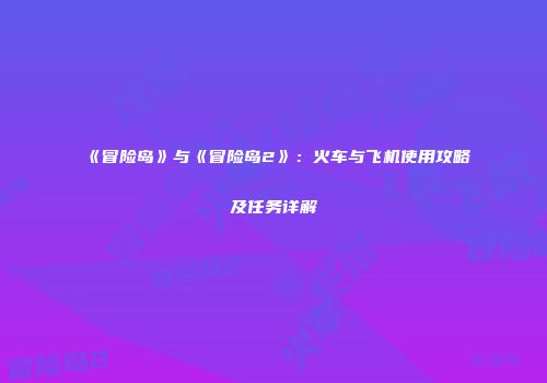 《冒险岛》与《冒险岛2》：火车与飞机使用攻略及任务详解